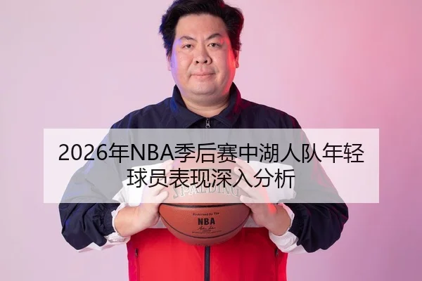 2026年NBA季后赛中湖人队年轻球员表现深入分析