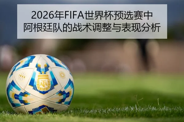2026年FIFA世界杯预选赛中阿根廷队的战术调整与表现分析