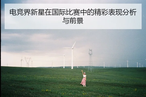 电竞界新星在国际比赛中的精彩表现分析与前景