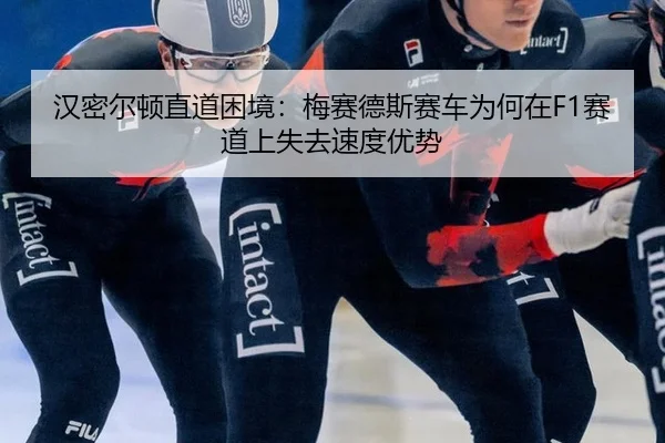 汉密尔顿直道困境：梅赛德斯赛车为何在F1赛道上失去速度优势