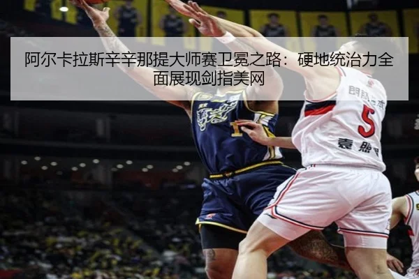 阿尔卡拉斯辛辛那提大师赛卫冕之路：硬地统治力全面展现剑指美网